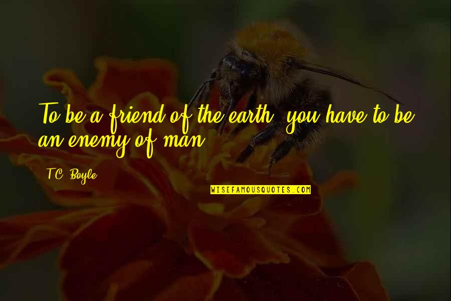 Man Of The Earth Quotes By T.C. Boyle: To be a friend of the earth, you
