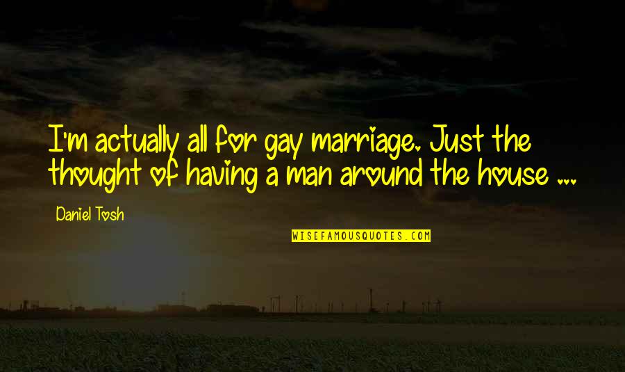 Man Of The House Quotes By Daniel Tosh: I'm actually all for gay marriage. Just the Man Of The House Quotes By Daniel Tosh: I'm actually all for gay marriage. Just the