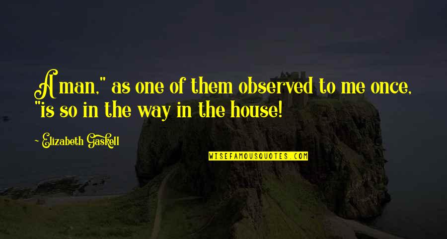 Man Of The House Quotes By Elizabeth Gaskell: A man," as one of them observed to Man Of The House Quotes By Elizabeth Gaskell: A man," as one of them observed to
