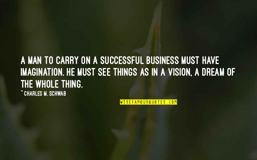 Man Of Vision Quotes By Charles M. Schwab: A man to carry on a successful business Man Of Vision Quotes By Charles M. Schwab: A man to carry on a successful business