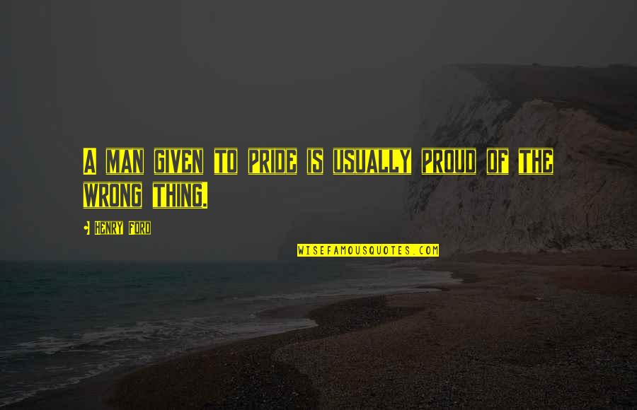 Man Pride Quotes By Henry Ford: A man given to pride is usually proud