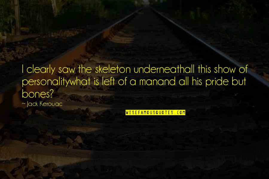 Man Pride Quotes By Jack Kerouac: I clearly saw the skeleton underneathall this show Man Pride Quotes By Jack Kerouac: I clearly saw the skeleton underneathall this show