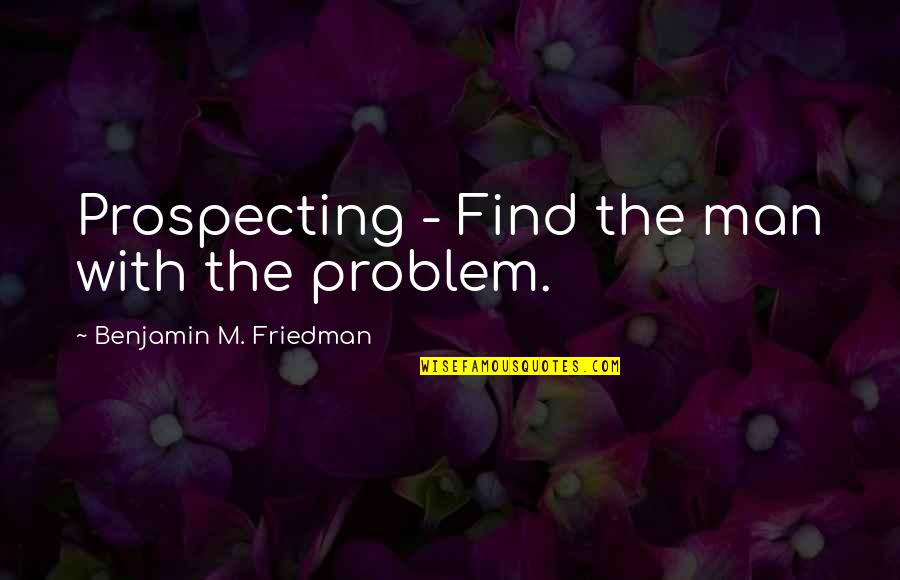 Man Problem Quotes By Benjamin M. Friedman: Prospecting - Find the man with the problem. Man Problem Quotes By Benjamin M. Friedman: Prospecting - Find the man with the problem.