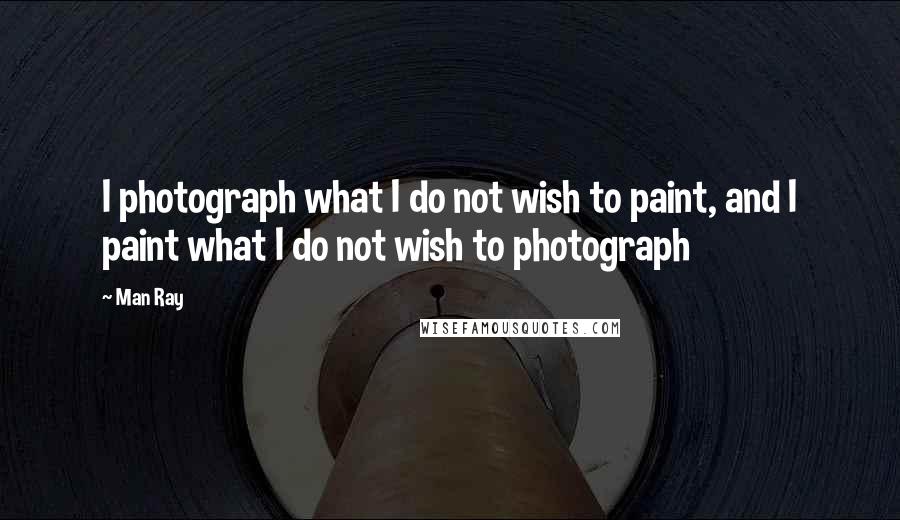 Man Ray quotes: I photograph what I do not wish to paint, and I paint what I do not wish to photograph