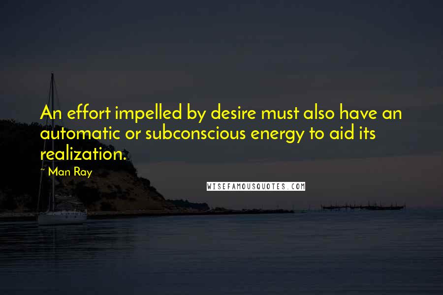 Man Ray quotes: An effort impelled by desire must also have an automatic or subconscious energy to aid its realization.