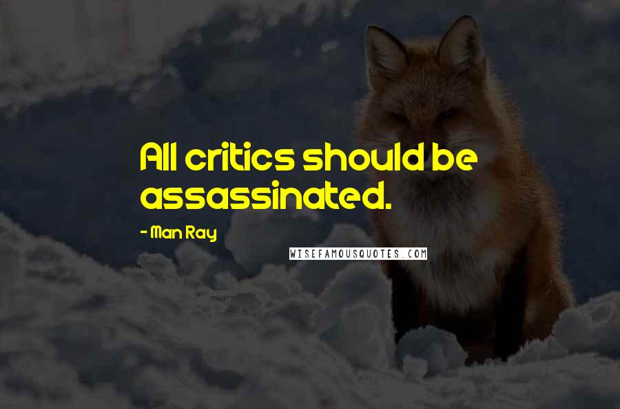 Man Ray quotes: All critics should be assassinated.