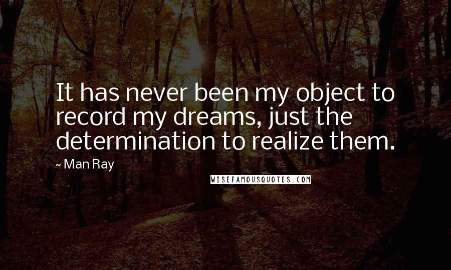 Man Ray quotes: It has never been my object to record my dreams, just the determination to realize them.