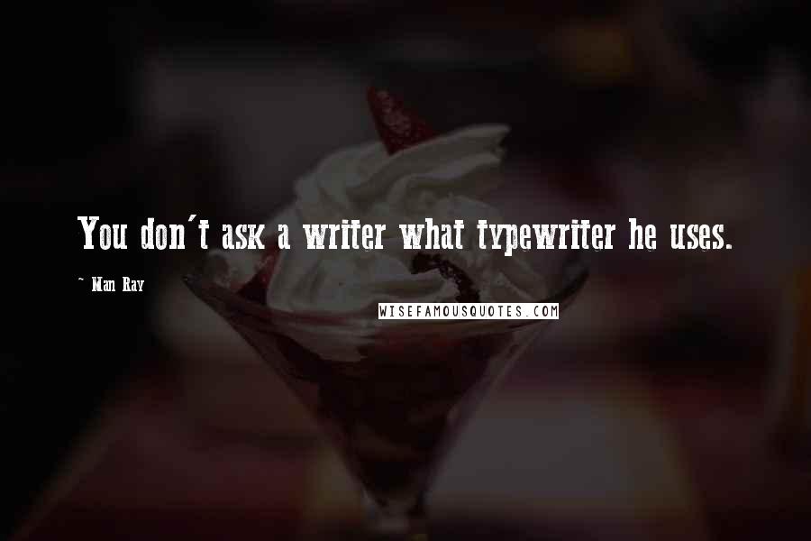 Man Ray quotes: You don't ask a writer what typewriter he uses.