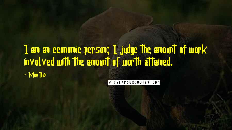 Man Ray quotes: I am an economic person; I judge the amount of work involved with the amount of worth attained.