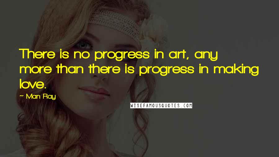Man Ray quotes: There is no progress in art, any more than there is progress in making love.