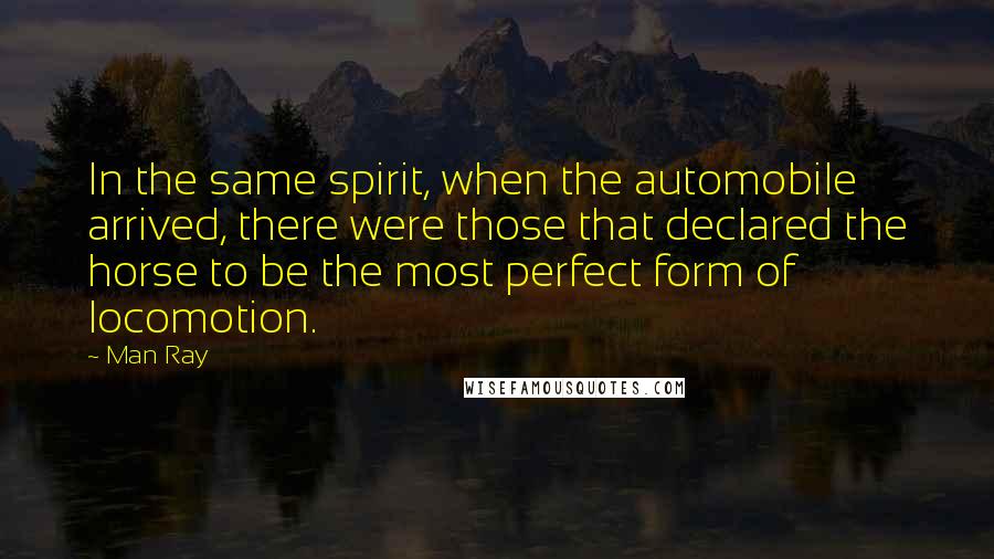 Man Ray quotes: In the same spirit, when the automobile arrived, there were those that declared the horse to be the most perfect form of locomotion.