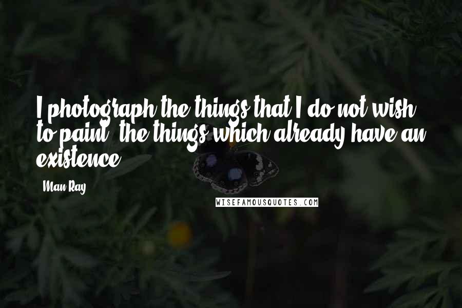 Man Ray quotes: I photograph the things that I do not wish to paint, the things which already have an existence.