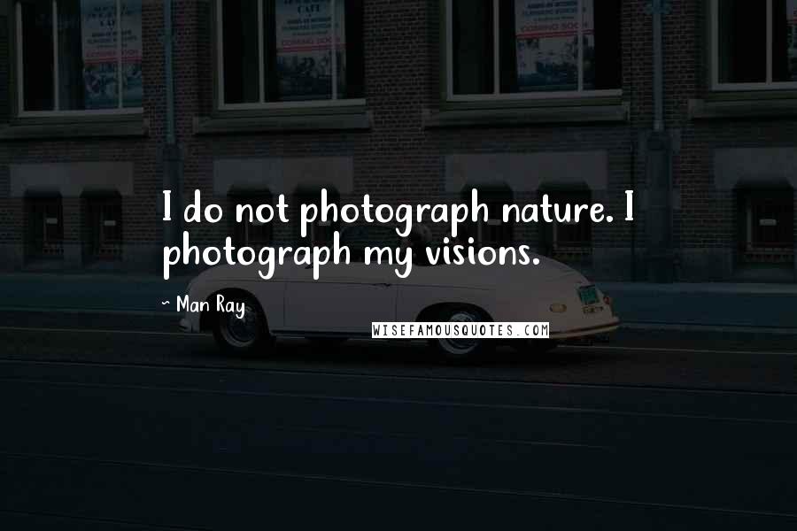 Man Ray quotes: I do not photograph nature. I photograph my visions.