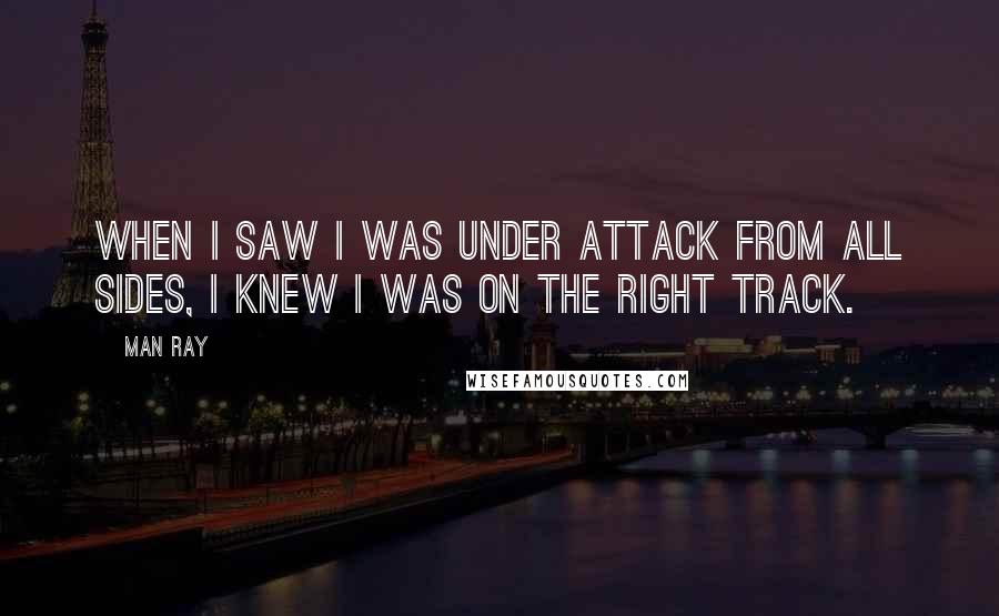 Man Ray quotes: When I saw I was under attack from all sides, I knew I was on the right track.