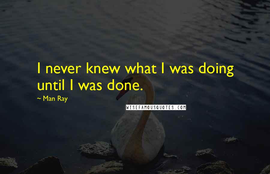 Man Ray quotes: I never knew what I was doing until I was done.