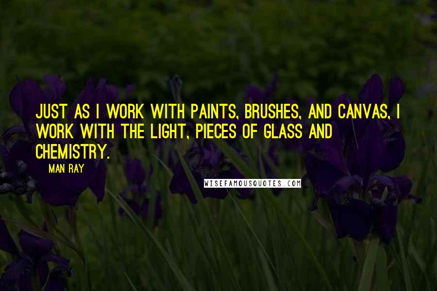 Man Ray quotes: Just as I work with paints, brushes, and canvas, I work with the light, pieces of glass and chemistry.