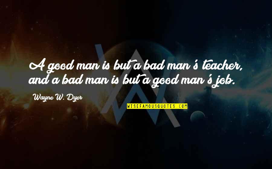 Man S Job Quotes By Wayne W. Dyer: A good man is but a bad man's