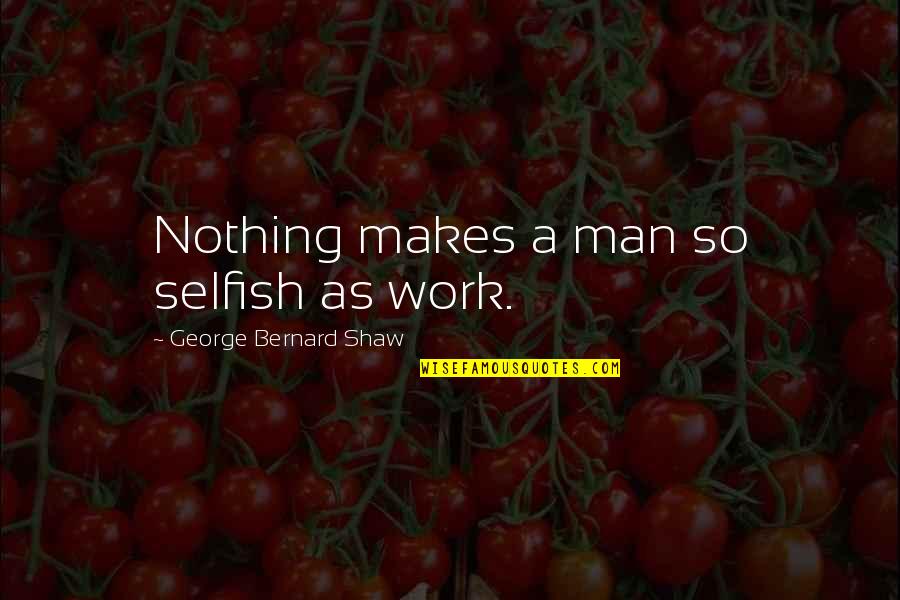 Man Selfish Quotes By George Bernard Shaw: Nothing makes a man so selfish as work. Man Selfish Quotes By George Bernard Shaw: Nothing makes a man so selfish as work.