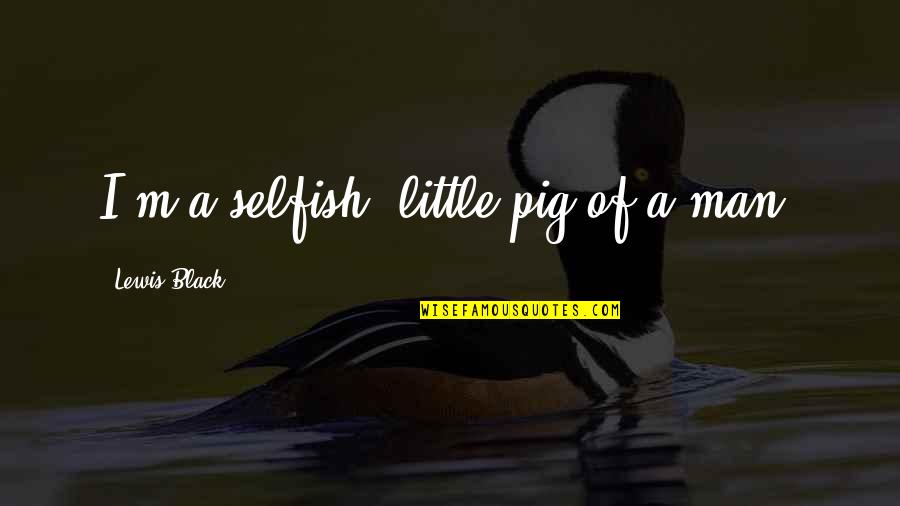 Man Selfish Quotes By Lewis Black: I'm a selfish, little pig of a man. Man Selfish Quotes By Lewis Black: I'm a selfish, little pig of a man.