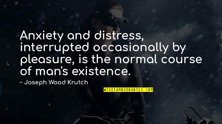 Man Short Quotes By Joseph Wood Krutch: Anxiety and distress, interrupted occasionally by pleasure, is