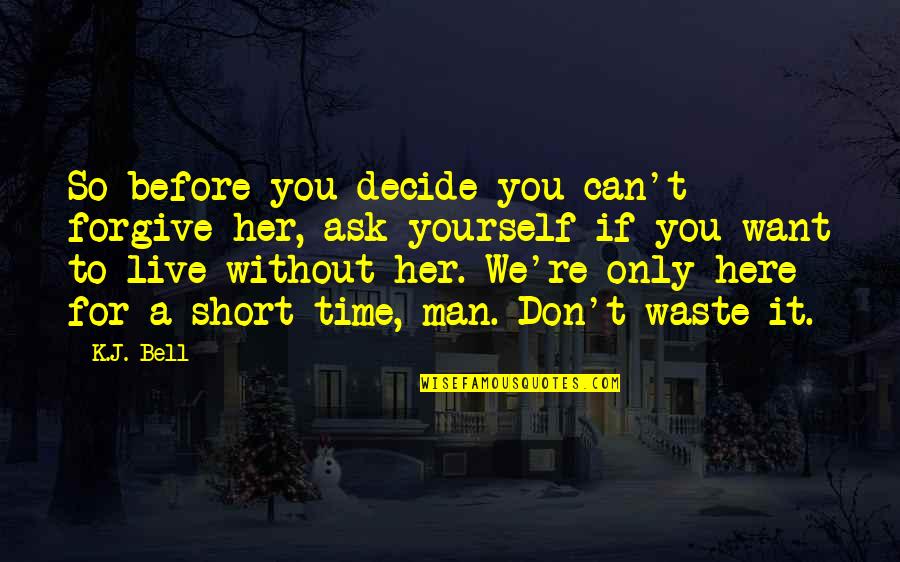 Man Short Quotes By K.J. Bell: So before you decide you can't forgive her,