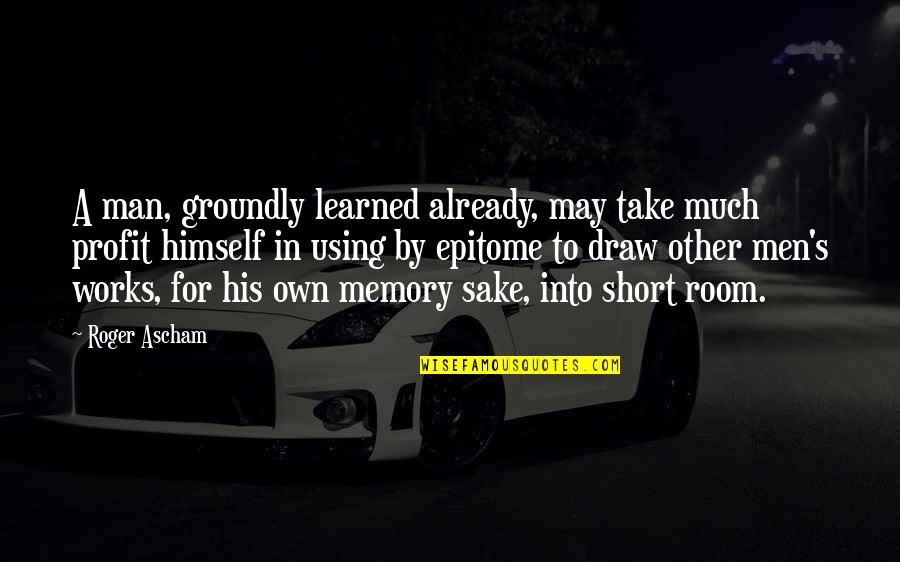 Man Short Quotes By Roger Ascham: A man, groundly learned already, may take much