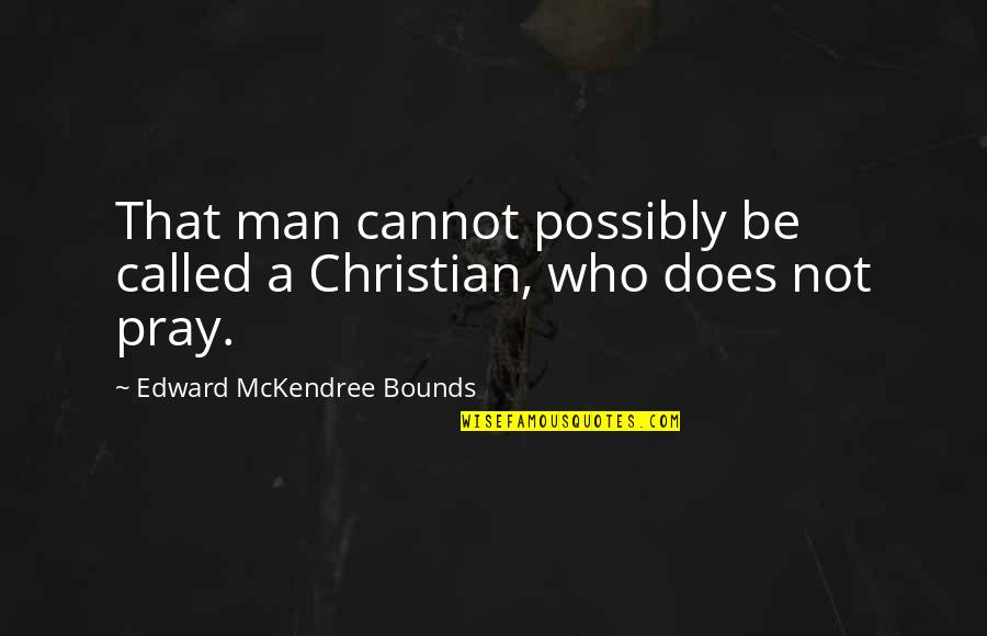 Man That Pray Quotes By Edward McKendree Bounds: That man cannot possibly be called a Christian,