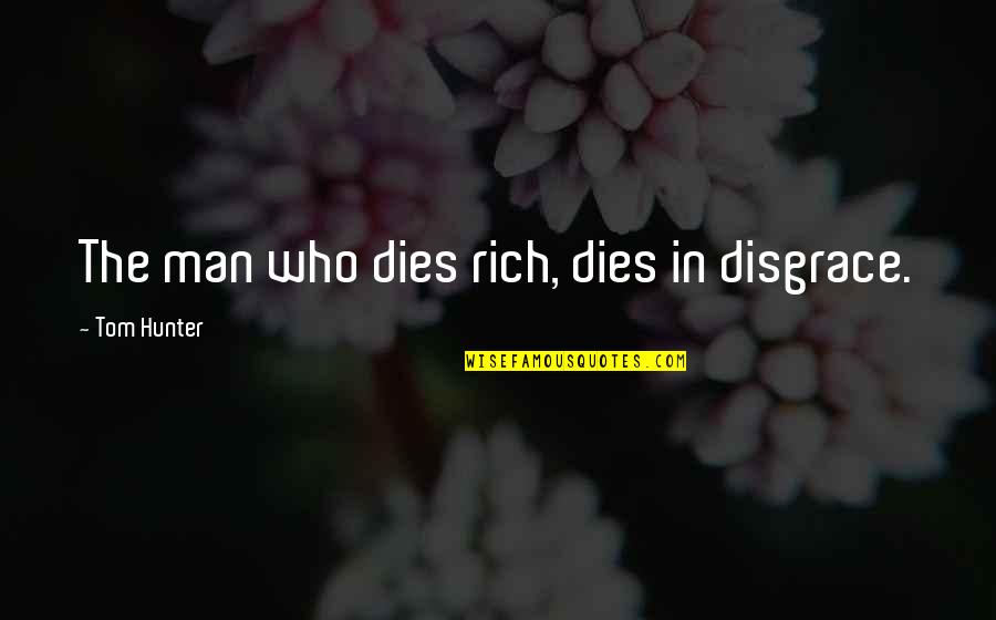 Man The Hunter Quotes By Tom Hunter: The man who dies rich, dies in disgrace. Man The Hunter Quotes By Tom Hunter: The man who dies rich, dies in disgrace.