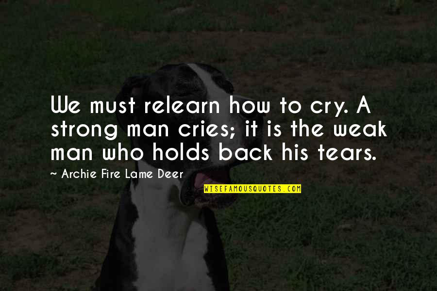 Man Who Cries Quotes By Archie Fire Lame Deer: We must relearn how to cry. A strong
