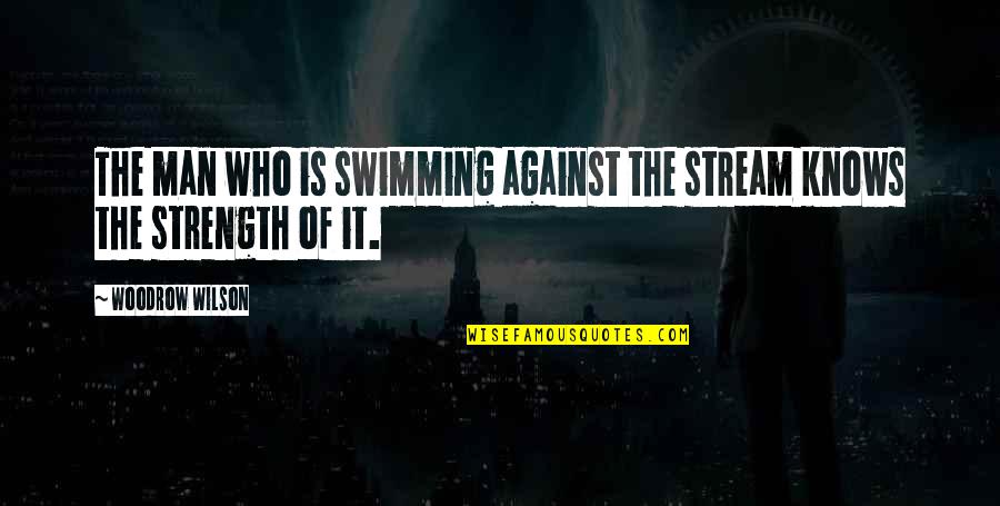 Man Who Knows Quotes By Woodrow Wilson: The man who is swimming against the stream Man Who Knows Quotes By Woodrow Wilson: The man who is swimming against the stream