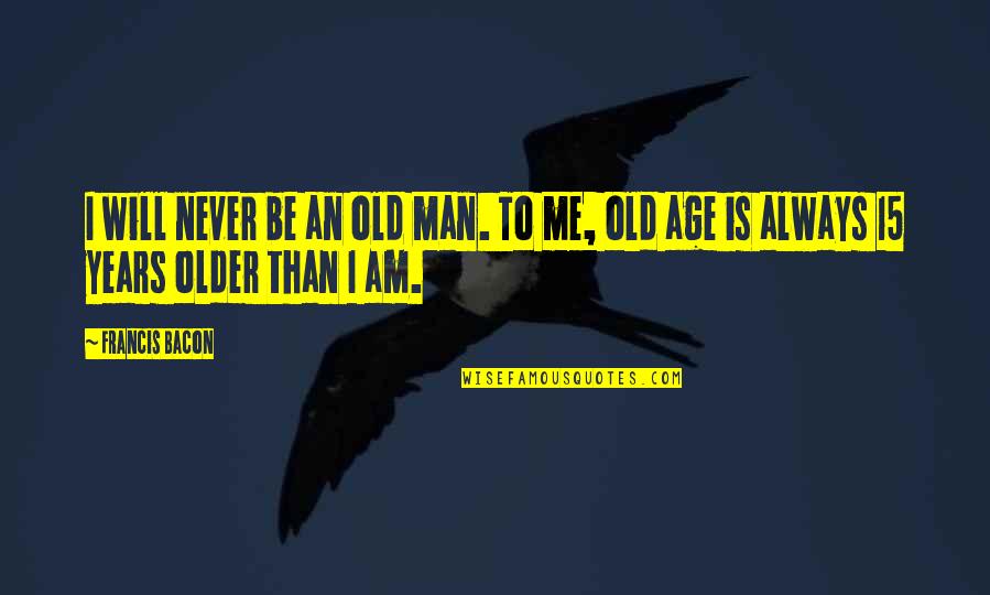 Man Will Always Be Man Quotes By Francis Bacon: I will never be an old man. To