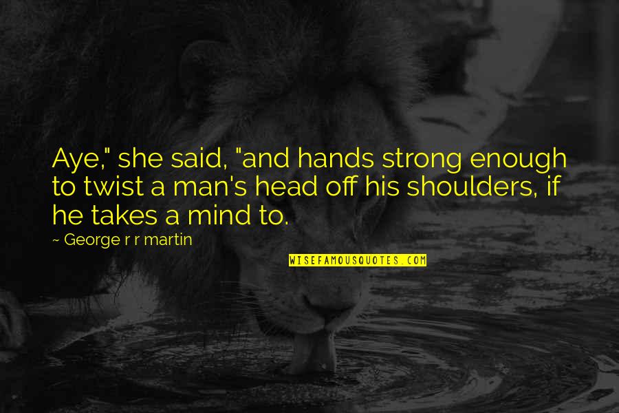 Man With Hands In Head Quotes By George R R Martin: Aye," she said, "and hands strong enough to Man With Hands In Head Quotes By George R R Martin: Aye," she said, "and hands strong enough to