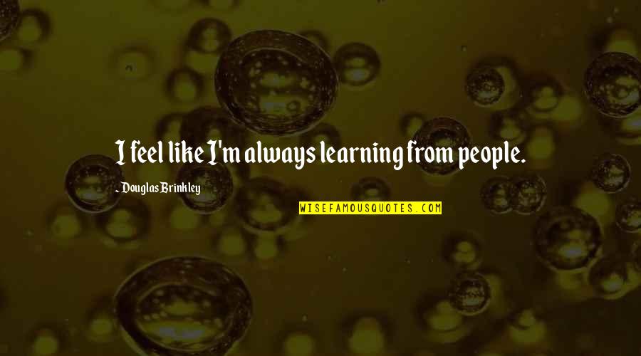 Manadas En Quotes By Douglas Brinkley: I feel like I'm always learning from people. Manadas En Quotes By Douglas Brinkley: I feel like I'm always learning from people.