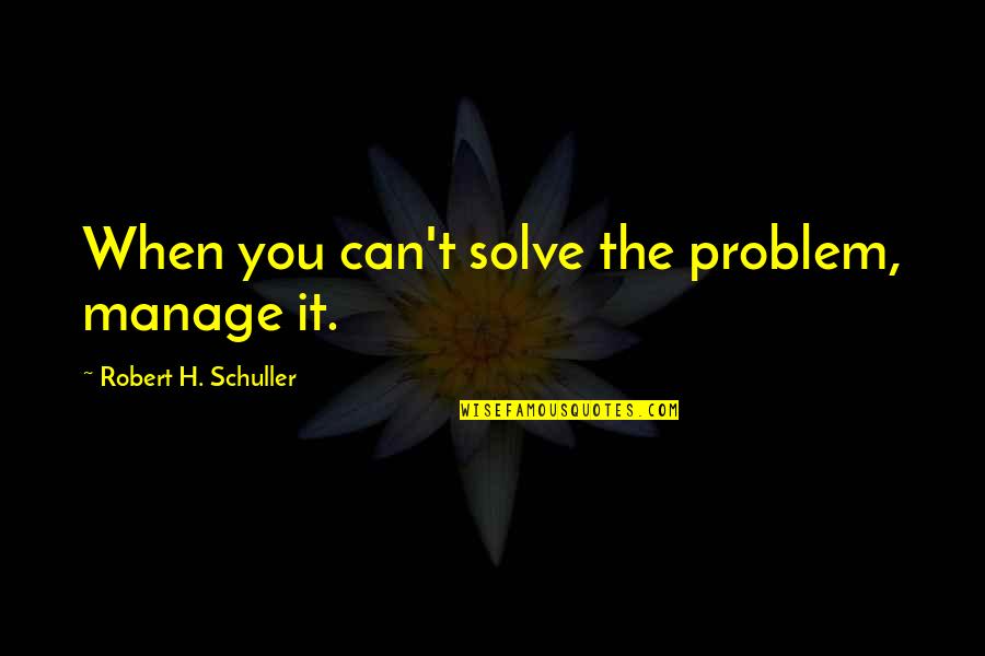 Manage Quotes By Robert H. Schuller: When you can't solve the problem, manage it.