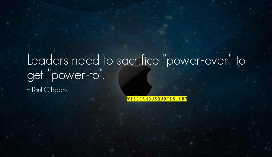 Management And Leadership Quotes By Paul Gibbons: Leaders need to sacrifice "power-over" to get "power-to".