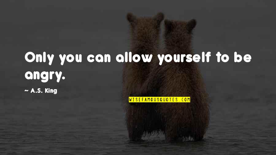 Management's Quotes By A.S. King: Only you can allow yourself to be angry. Management's Quotes By A.S. King: Only you can allow yourself to be angry.