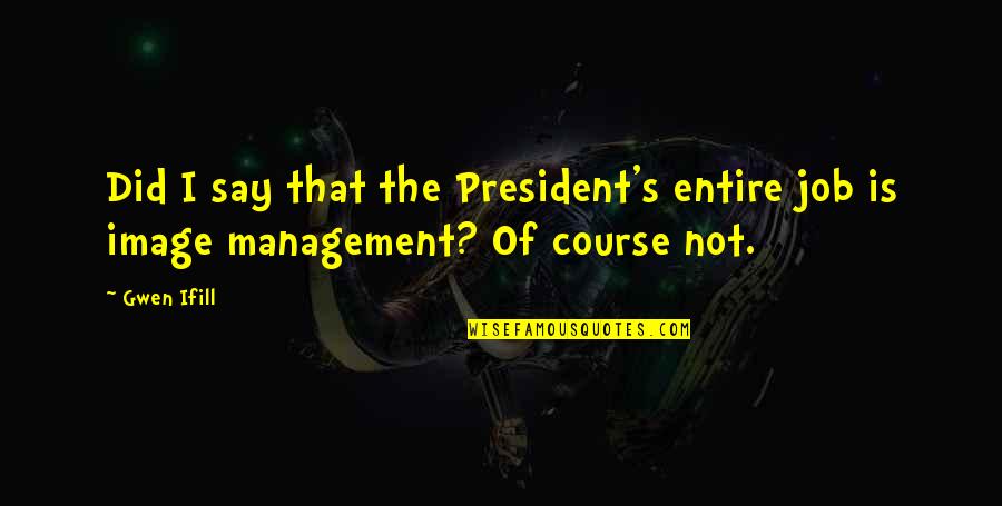 Management's Quotes By Gwen Ifill: Did I say that the President's entire job