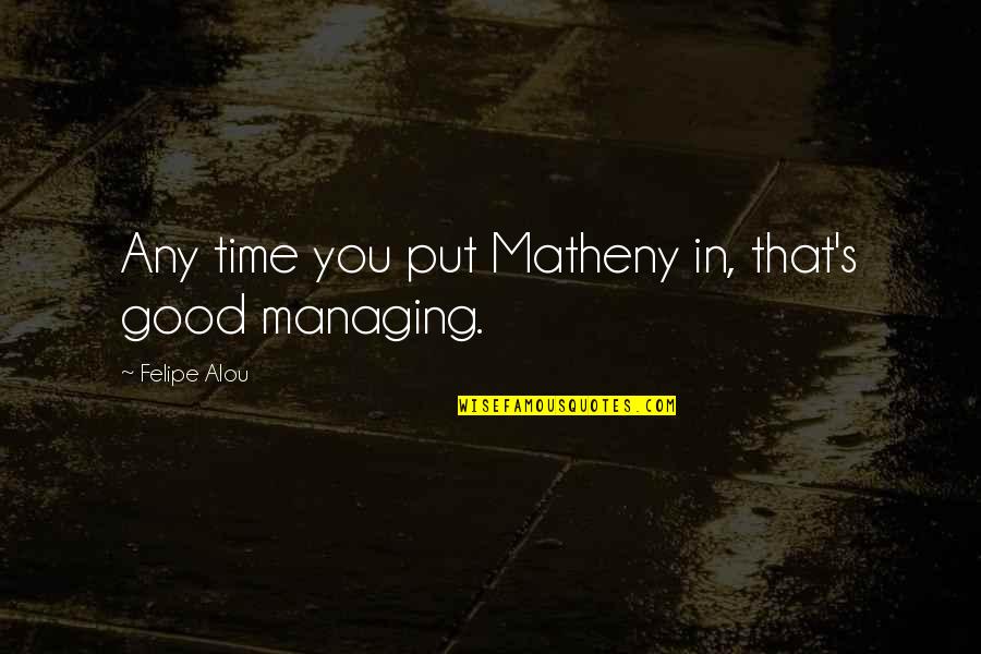 Managing Time Quotes By Felipe Alou: Any time you put Matheny in, that's good