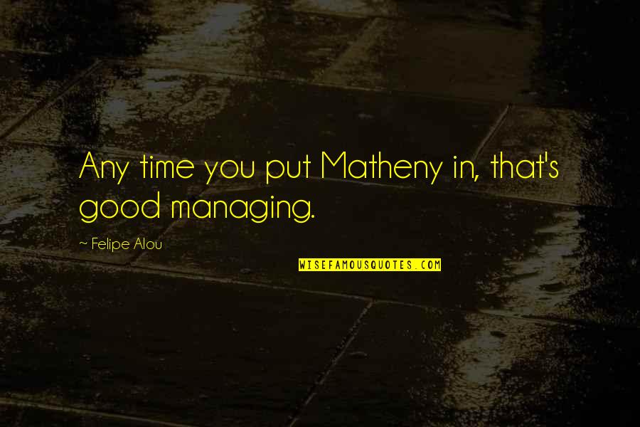 Managing Your Time Quotes By Felipe Alou: Any time you put Matheny in, that's good
