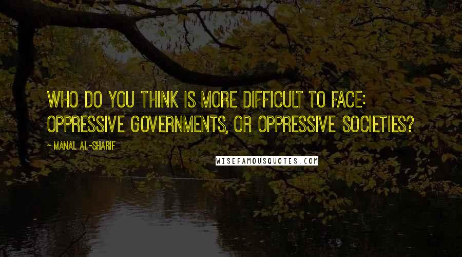 Manal Al-Sharif quotes: Who do you think is more difficult to face: oppressive governments, or oppressive societies?