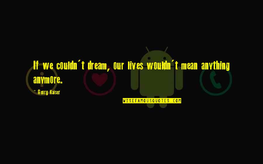 Manallace Quotes By Georg Kaiser: If we couldn't dream, our lives wouldn't mean