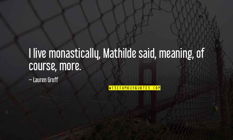Manamela Raphela Quotes By Lauren Groff: I live monastically, Mathilde said, meaning, of course,