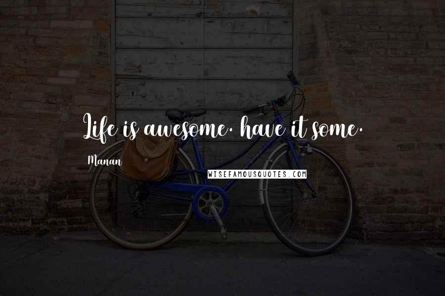 Manan quotes: Life is awesome. have it some.