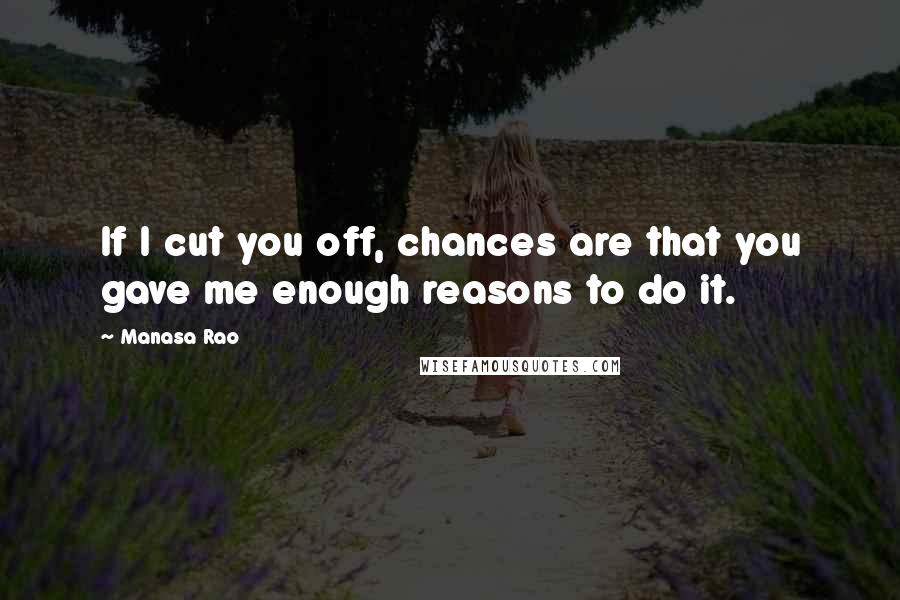 Manasa Rao quotes: If I cut you off, chances are that you gave me enough reasons to do it.