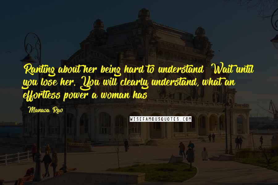 Manasa Rao quotes: Ranting about her being hard to understand? Wait until you lose her. You will clearly understand, what an effortless power a woman has!