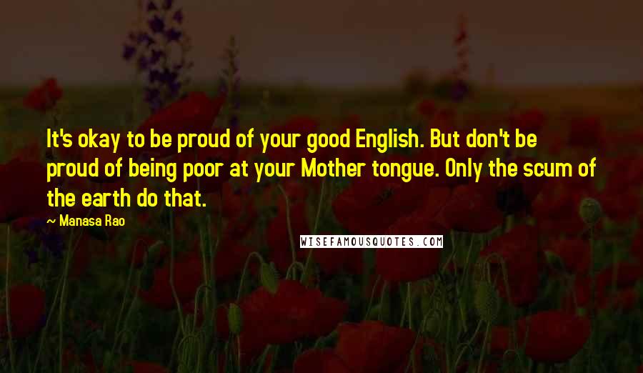 Manasa Rao quotes: It's okay to be proud of your good English. But don't be proud of being poor at your Mother tongue. Only the scum of the earth do that.