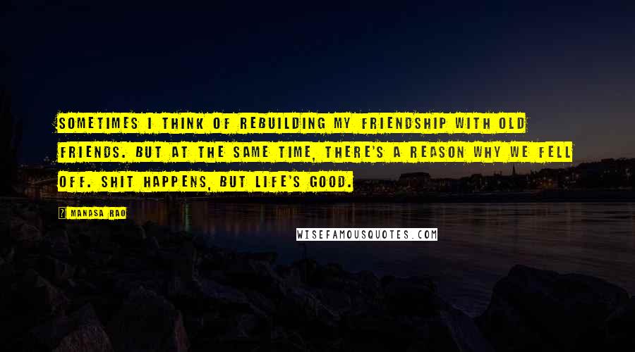 Manasa Rao quotes: Sometimes I think of rebuilding my friendship with old friends. But at the same time, there's a reason why we fell off. Shit happens, but life's good.