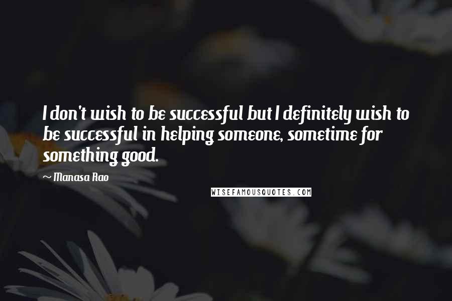 Manasa Rao quotes: I don't wish to be successful but I definitely wish to be successful in helping someone, sometime for something good.