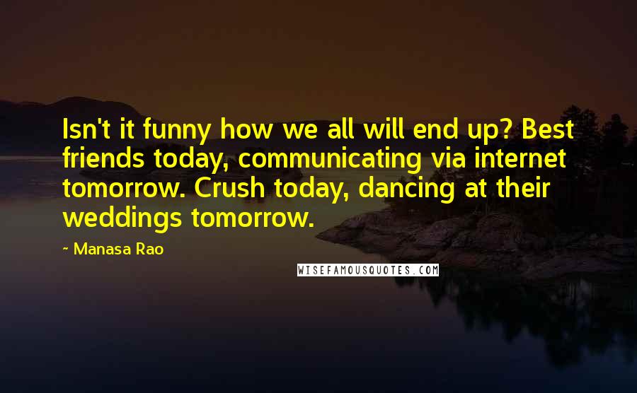 Manasa Rao quotes: Isn't it funny how we all will end up? Best friends today, communicating via internet tomorrow. Crush today, dancing at their weddings tomorrow.