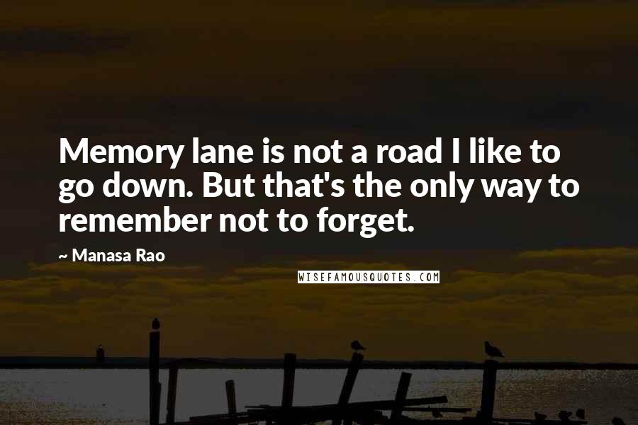 Manasa Rao quotes: Memory lane is not a road I like to go down. But that's the only way to remember not to forget.